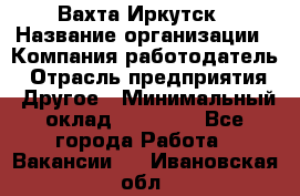 Вахта Иркутск › Название организации ­ Компания-работодатель › Отрасль предприятия ­ Другое › Минимальный оклад ­ 60 000 - Все города Работа » Вакансии   . Ивановская обл.